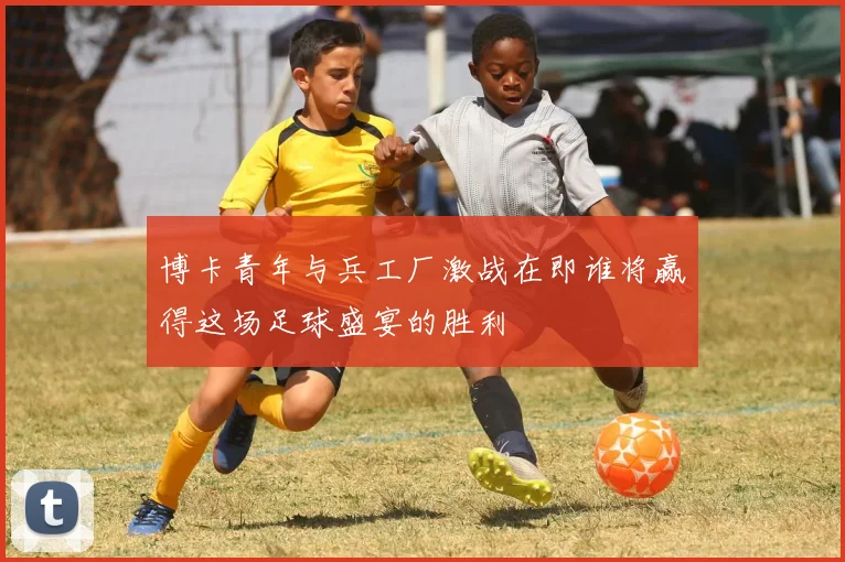 博卡青年与兵工厂激战在即谁将赢得这场足球盛宴的胜利