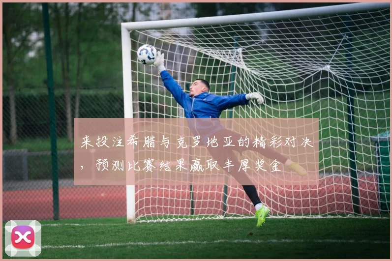 来投注希腊与克罗地亚的精彩对决，预测比赛结果赢取丰厚奖金