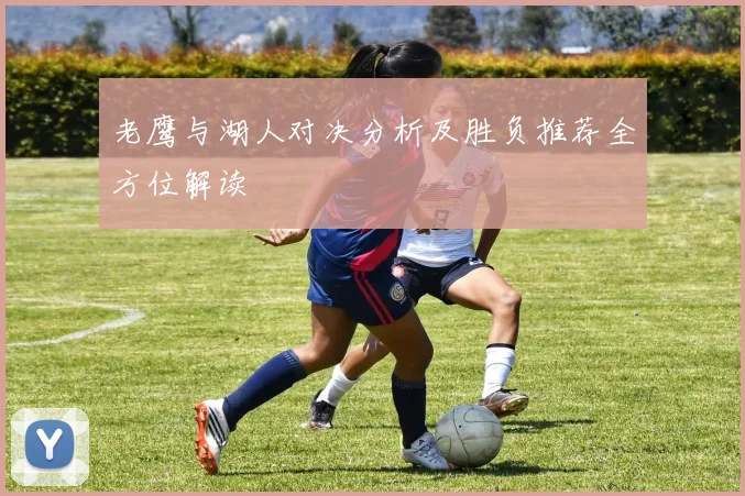 老鹰与湖人对决分析及胜负推荐全方位解读