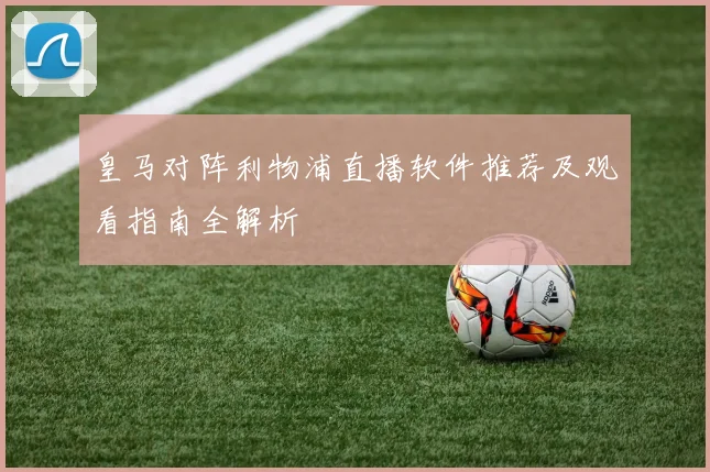 皇马对阵利物浦直播软件推荐及观看指南全解析