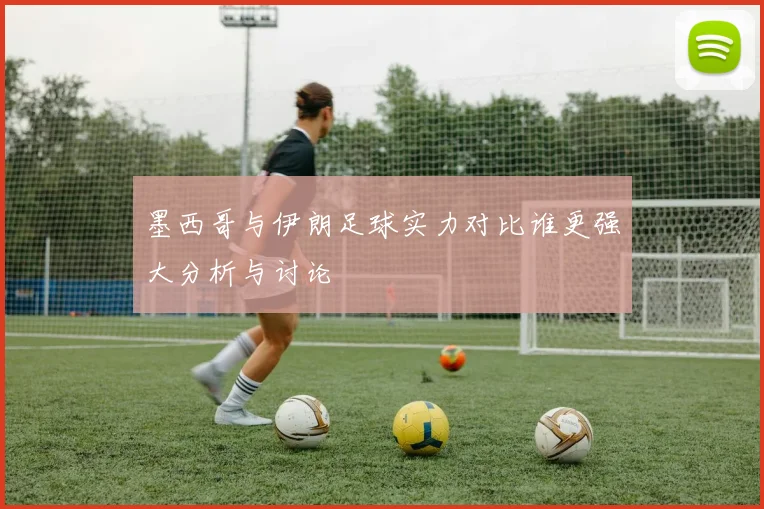 墨西哥与伊朗足球实力对比谁更强大分析与讨论