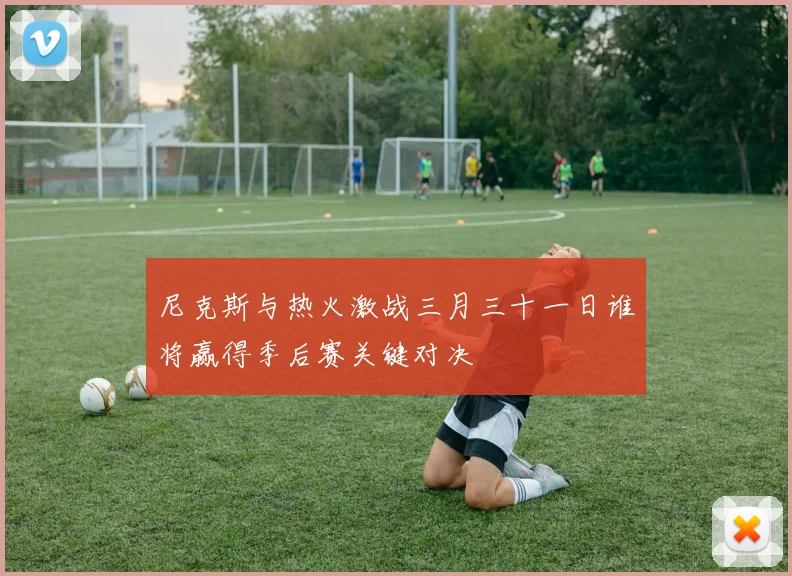 尼克斯与热火激战三月三十一日谁将赢得季后赛关键对决