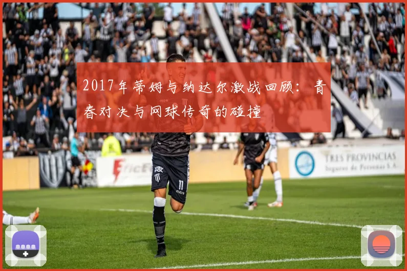 2017年蒂姆与纳达尔激战回顾：青春对决与网球传奇的碰撞