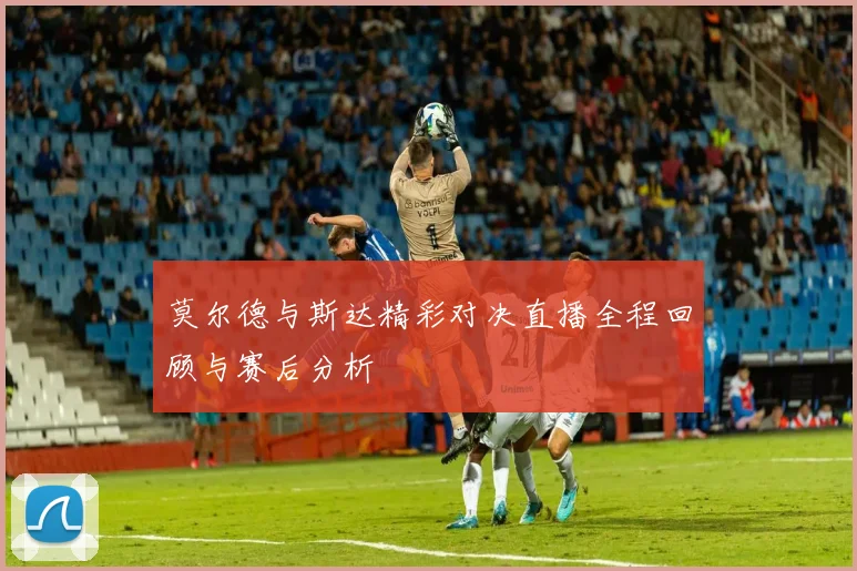 莫尔德与斯达精彩对决直播全程回顾与赛后分析