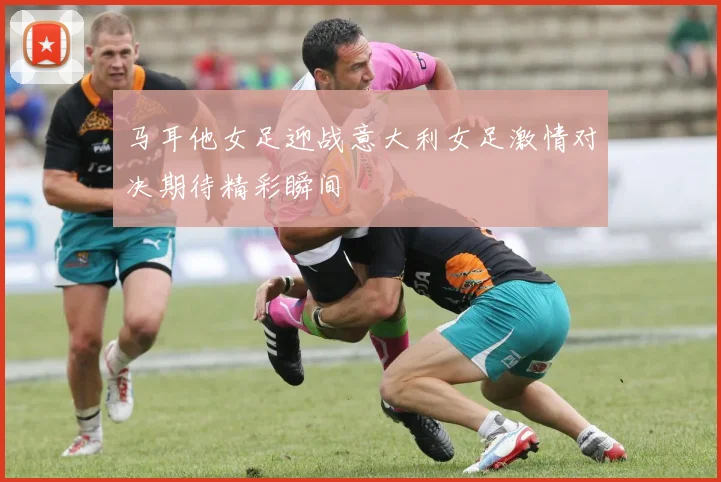 马耳他女足迎战意大利女足激情对决期待精彩瞬间