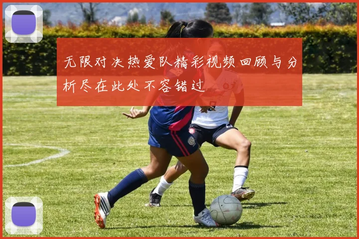 无限对决热爱队精彩视频回顾与分析尽在此处不容错过