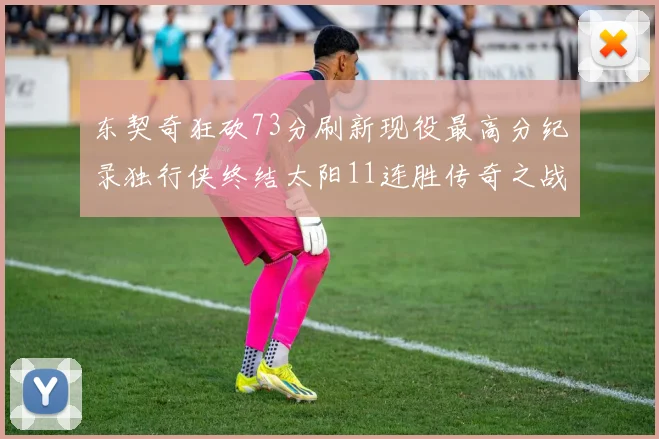 东契奇狂砍73分刷新现役最高分纪录独行侠终结太阳11连胜传奇之战