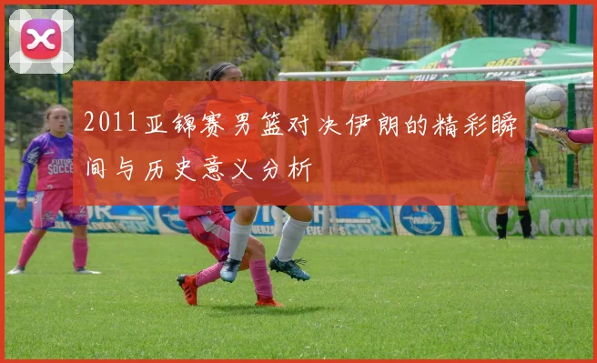 2011亚锦赛男篮对决伊朗的精彩瞬间与历史意义分析
