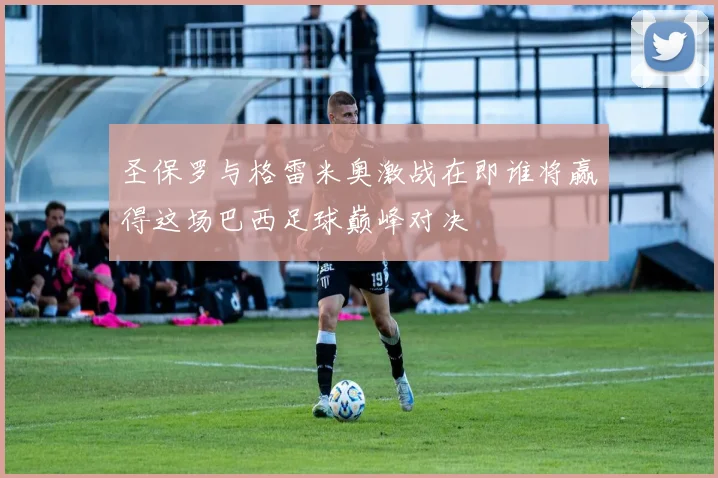 圣保罗与格雷米奥激战在即谁将赢得这场巴西足球巅峰对决