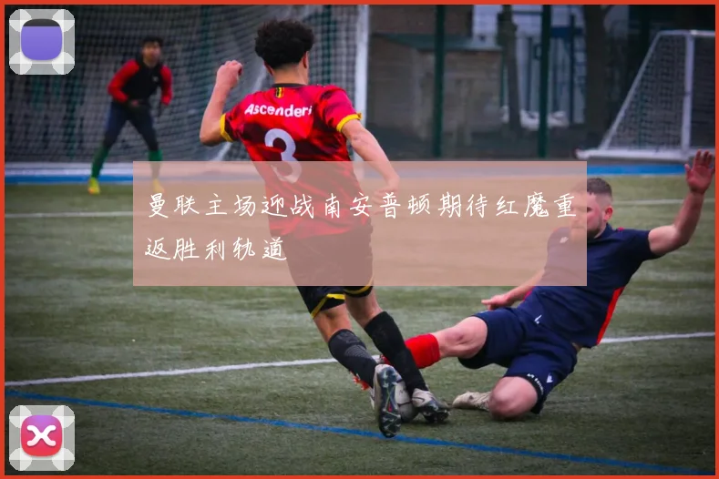 曼联主场迎战南安普顿期待红魔重返胜利轨道