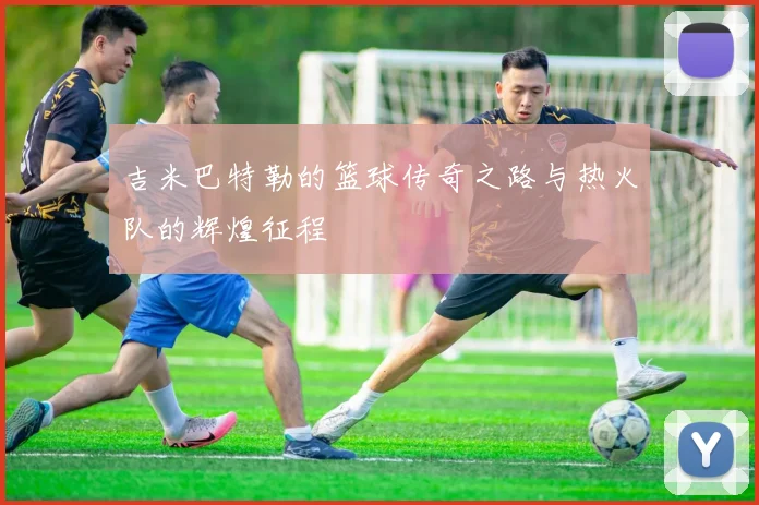 吉米巴特勒的篮球传奇之路与热火队的辉煌征程