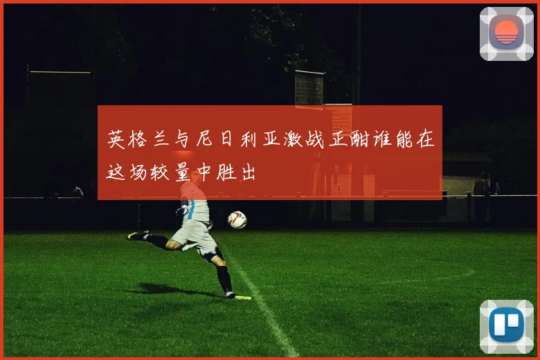 英格兰与尼日利亚激战正酣谁能在这场较量中胜出