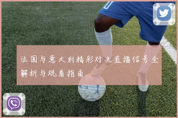 法国与意大利精彩对决直播信号全解析与观看指南