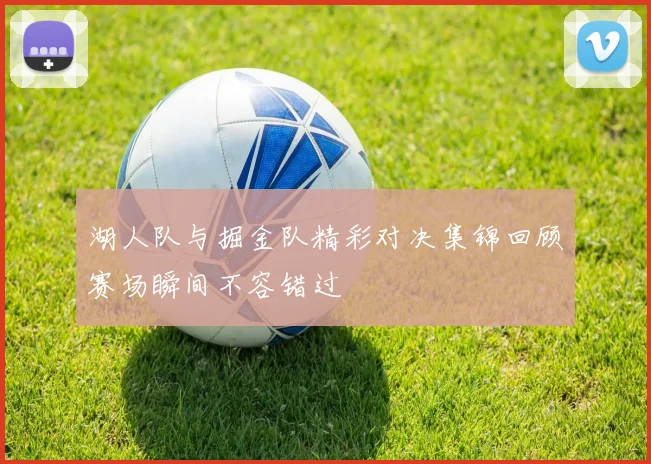 湖人队与掘金队精彩对决集锦回顾赛场瞬间不容错过