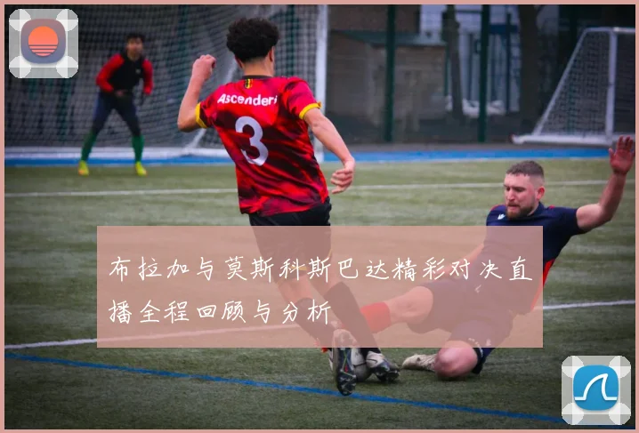 布拉加与莫斯科斯巴达精彩对决直播全程回顾与分析