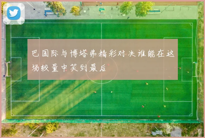 巴国际与博塔弗精彩对决谁能在这场较量中笑到最后
