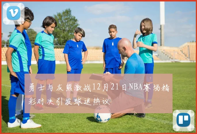 勇士与灰熊激战12月21日NBA赛场精彩对决引发球迷热议