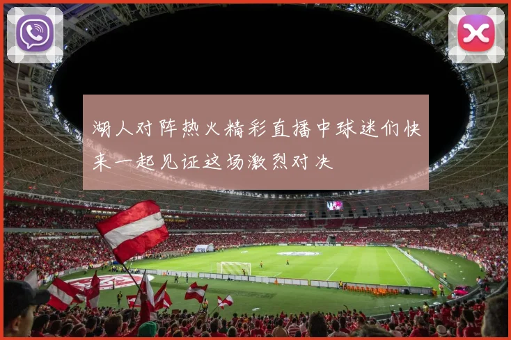 湖人对阵热火精彩直播中球迷们快来一起见证这场激烈对决