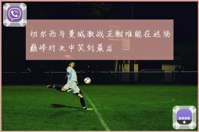 切尔西与曼城激战正酣谁能在这场巅峰对决中笑到最后