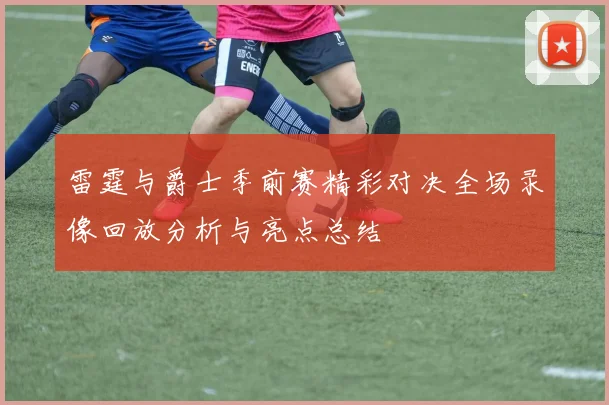 雷霆与爵士季前赛精彩对决全场录像回放分析与亮点总结