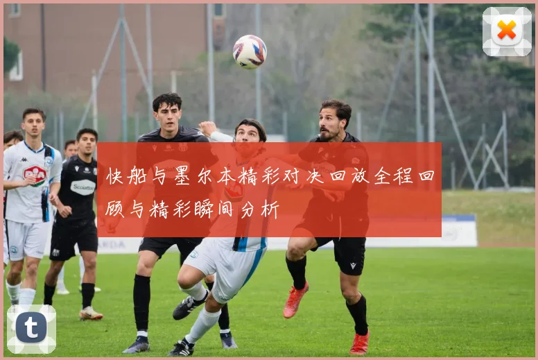 快船与墨尔本精彩对决回放全程回顾与精彩瞬间分析