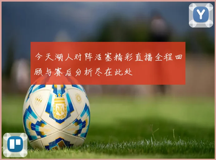 今天湖人对阵活塞精彩直播全程回顾与赛后分析尽在此处