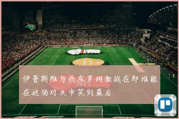 伊普斯维与西布罗姆激战在即谁能在这场对决中笑到最后