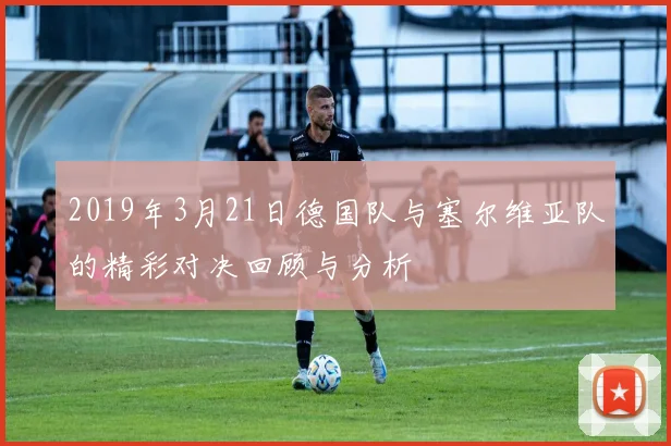 2019年3月21日德国队与塞尔维亚队的精彩对决回顾与分析