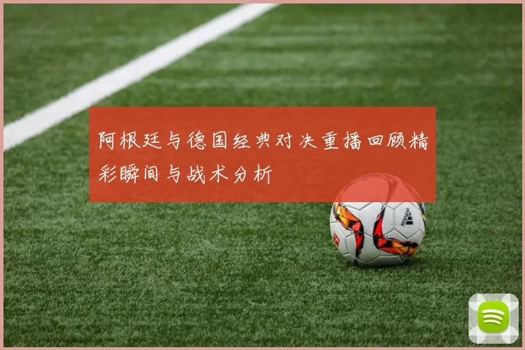 阿根廷与德国经典对决重播回顾精彩瞬间与战术分析