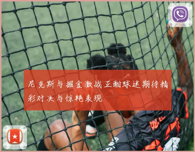 尼克斯与掘金激战正酣球迷期待精彩对决与惊艳表现