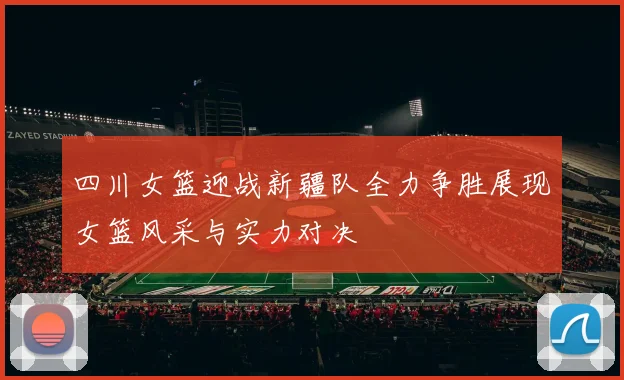 四川女篮迎战新疆队全力争胜展现女篮风采与实力对决