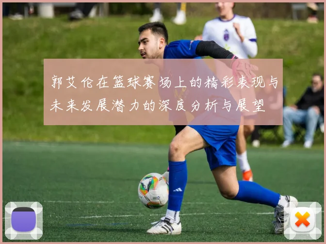 郭艾伦在篮球赛场上的精彩表现与未来发展潜力的深度分析与展望