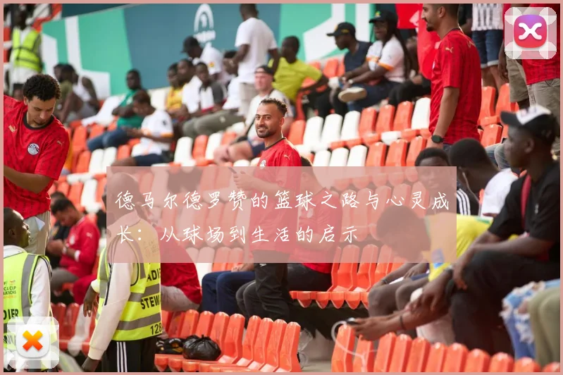 德马尔德罗赞的篮球之路与心灵成长：从球场到生活的启示