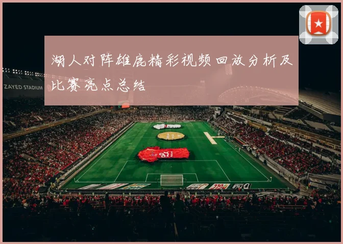 湖人对阵雄鹿精彩视频回放分析及比赛亮点总结