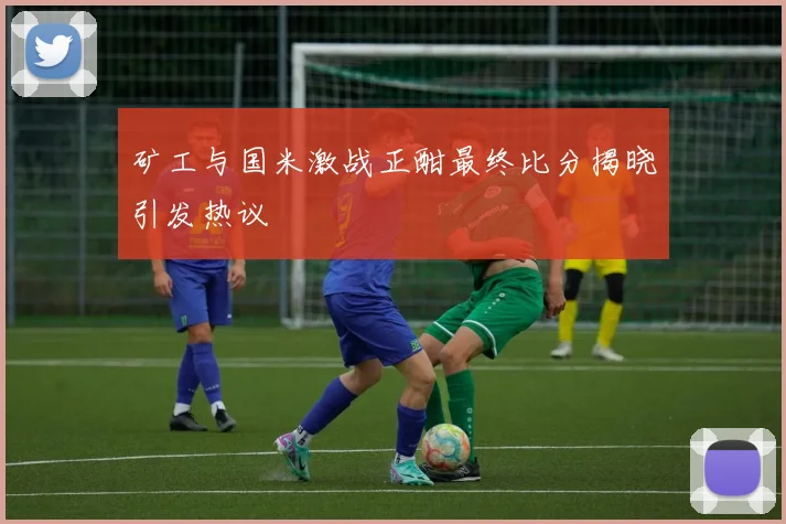 矿工与国米激战正酣最终比分揭晓引发热议