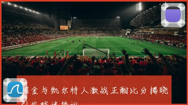 掘金与凯尔特人激战正酣比分揭晓引发球迷热议