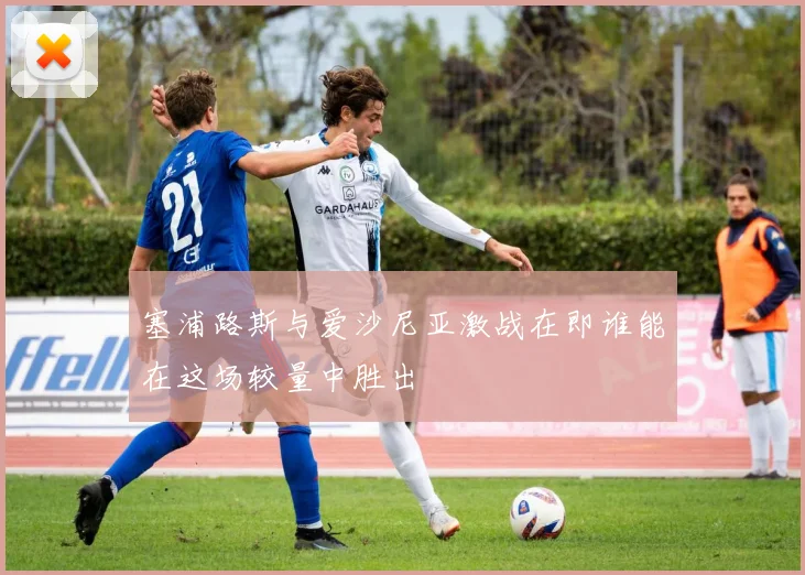 塞浦路斯与爱沙尼亚激战在即谁能在这场较量中胜出