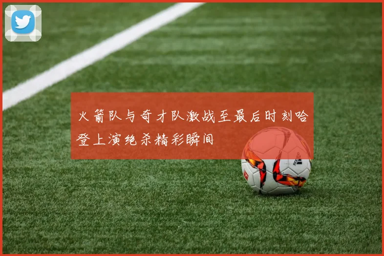 火箭队与奇才队激战至最后时刻哈登上演绝杀精彩瞬间