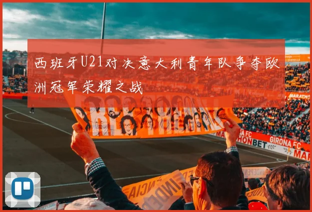 西班牙U21对决意大利青年队争夺欧洲冠军荣耀之战