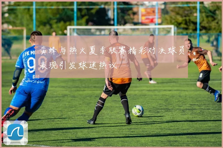黄蜂与热火夏季联赛精彩对决球员表现引发球迷热议