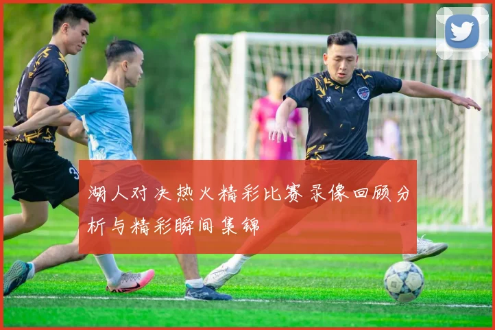 湖人对决热火精彩比赛录像回顾分析与精彩瞬间集锦