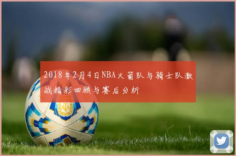 2018年2月4日NBA火箭队与骑士队激战精彩回顾与赛后分析