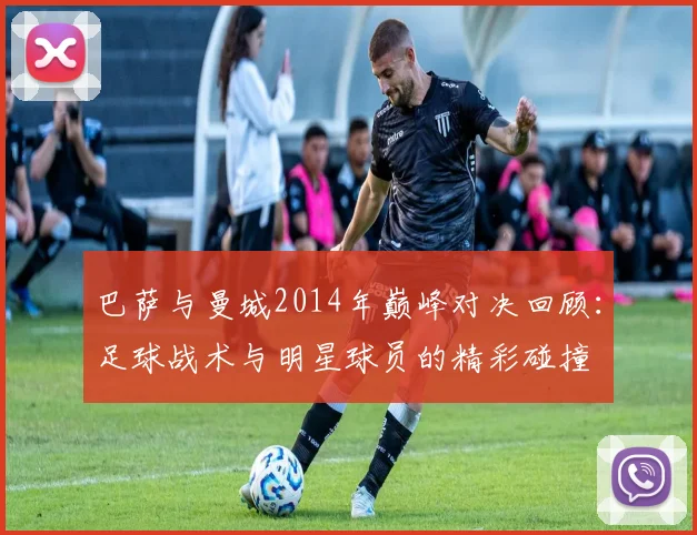 巴萨与曼城2014年巅峰对决回顾：足球战术与明星球员的精彩碰撞