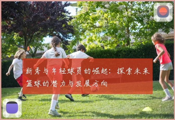 新秀与年轻球员的崛起：探索未来篮球的潜力与发展方向