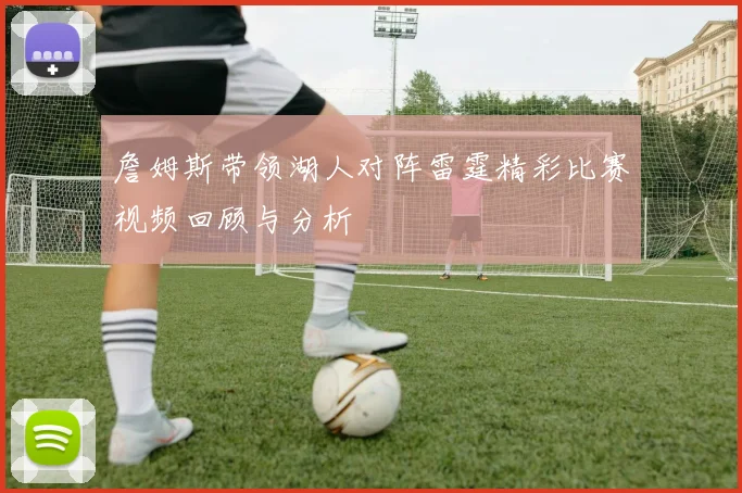 詹姆斯带领湖人对阵雷霆精彩比赛视频回顾与分析