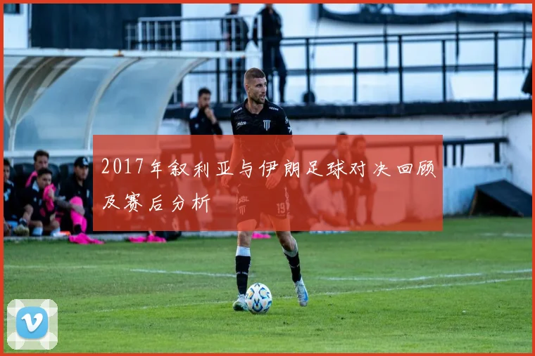 2017年叙利亚与伊朗足球对决回顾及赛后分析