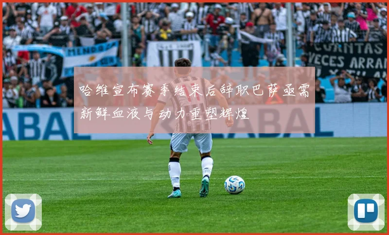 哈维宣布赛季结束后辞职巴萨亟需新鲜血液与动力重塑辉煌