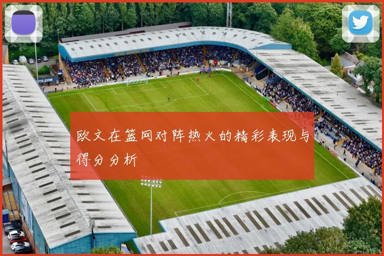 欧文在篮网对阵热火的精彩表现与得分分析