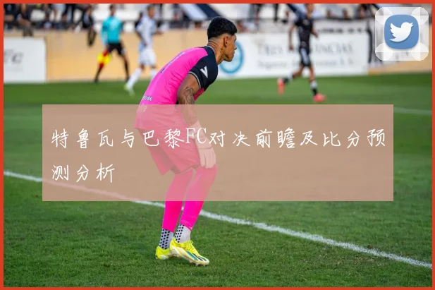 特鲁瓦与巴黎FC对决前瞻及比分预测分析