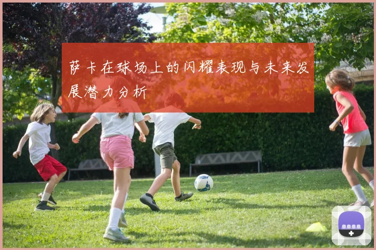 萨卡在球场上的闪耀表现与未来发展潜力分析